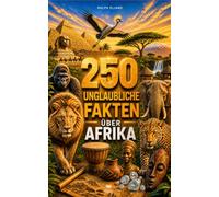 250 unglaubliche Fakten über Afrika: Die faszinierendsten Geheimnisse aus Madagaskar, Südafrika, Kap Verde, Tunesien, Sansibar, Ägypten, Marokko…