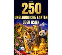 250 unglaubliche Fakten über Asien: Die faszinierendsten, absurdesten und überraschendsten Fakten über Geschichte, Tiere, Geografie, Allgemeinwissen und vieles mehr