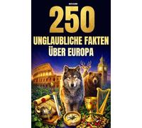 250 unglaubliche Fakten über Europa: Die faszinierendsten, absurdesten und überraschendsten Fakten über Geschichte, Tiere, Geografie, Allgemeinwissen und vieles mehr