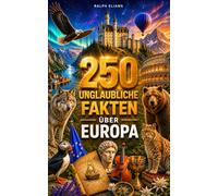 250 unglaubliche Fakten über Europa: Die faszinierendsten Geheimnisse aus Norwegen, Island, Frankreich, der Schweiz, Kroatien, Italien, Griechenland…