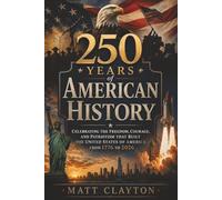 250 Years of American History: Celebrating the Freedom, Courage, and Patriotism That Built the United States of America from 1776 to 2026