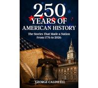 250 Years of American History: The Stories That Built a Nation - From the American Revolution of 1776 to the 250th Anniversary of the United States in 2026