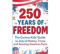 250 Years of Freedom: The Curious Kids' Guide to July 4th History, Trivia, and Amazing American Facts: Impress Your Friends With Fun and Random Trivia ... Day! Great For Children Ages 8-12