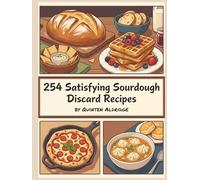 254 Satisfying Sourdough Discard Recipes: The Sourdough Discard Cookbook for Flavorful Meals