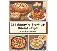 254 Satisfying Sourdough Discard Recipes: The Sourdough Discard Cookbook for Flavorful Meals