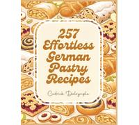 257 Effortless German Pastry Recipes: Your Go-To German Pastry Cookbook for All Occasions