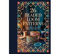26 Beaded Loom Patterns: A Complete Step-by-Step Guide to Mastering Seed Bead Jewelry from Your First Bracelet to Gallery-Worthy Cuffs
