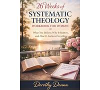 26 WEEKS OF SYSTEMATIC THEOLOGY WORKBOOK FOR WOMEN: What You Believe, Why It Matters, and How It Changes the Way You Live
