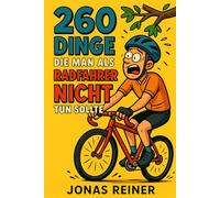 260 Dinge die man als Radfahrer nicht tun sollte: Die besten Tipps für Hobbyradler, Pendler und alle, die denken, sie können Radfahren