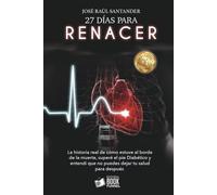 27 DIAS PARA RENACER: La historia real de cómo estuve al borde de la muerte, superé el píe Diabético y entendí que no puedes dejar tu salud para después
