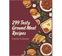 299 Tasty Ground Meat Recipes: The Ground Meat Cookbook: Recipes for Every Day