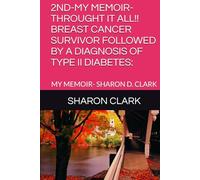 2ND-MY MEMOIR- THROUGHT IT ALL!! BREAST CANCER SURVIVOR FOLLOWED BY A DIAGNOSIS OF TYPE II DIABETES:: MY MEMOIR- SHARON D. CLARK