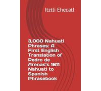 3,000 Nahuatl Phrases: A First English Translation of Pedro de Arenas’s 1611 Nahuatl to Spanish Phrasebook