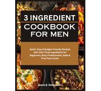 3 Ingredient Cookbook for Men: Quick, Easy & Budget-Friendly Recipes with Only Three Ingredients for Beginners, Busy Professionals, Dads & First-Time Cooks