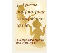 3 Mercis par jour pour transformer ta vie: 30 jours pour développer un cœur reconnaissant