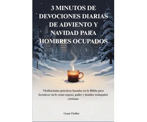 3 MINUTOS DE DEVOCIONES DIARIAS DE ADVIENTO Y NAVIDAD PARA HOMBRES OCUPADOS: Meditaciones prácticas basadas en la Biblia para fortalecer su fe como esposo, padre y hombre trabajador cristiano