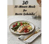 30 15-Minute Meals for Hectic Schedules: Fast, Delicious Weeknight Recipes for Busy People To Save Time and Eat Well