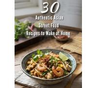 30 Authentic Asian Street Food Recipes to Make at Home: A Beginner’s Guide to Quick, Delicious, and Easy-To-Make Asian Snacks and Meals