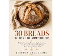 30 BREADS TO BAKE BEFORE YOU DIE: Foolproof Sourdough, Focaccia, Bagels, Croissants, and More for Home Bakers Who Thought Bread-Making Was Too Hard