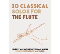 30 Classical Solos For The Flute: Sheet Music For Flute By Mozart, Beethoven, Bach & More
