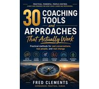 30 Coaching Tools And Approaches That Actually Work: Practical Methods For Real Conversations, Real People and real Change