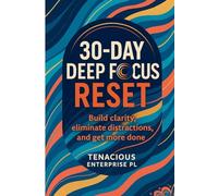 30-Day Deep Focus Reset: Build clarity, eliminate distractions, and get more done