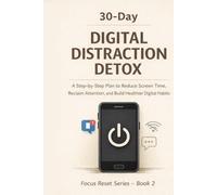 30-Day Digital Distraction Detox: A Step-by-Step Plan to Reduce Screen Time, Reclaim Attention, and Build Healthier Digital Habits