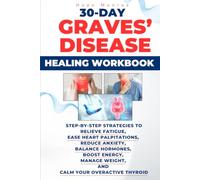 30-Day Graves' Disease Healing Workbook: Step-by-Step Strategies to Relieve Fatigue,Ease Heart Palpitations,Reduce Anxiety,Balance Hormones,Boost Energy,Manage Weight,and Calm Your Overactive Thyroid