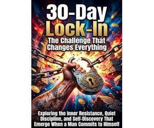 30-Day Lock-In: The Challenge That Changes Everything: Exploring the Inner Resistance, Quiet Discipline, and Self-Discovery That Emerge When a Man Commits to Himself
