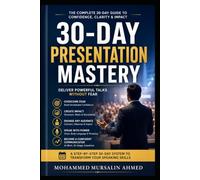 30-Day Presentation Mastery: Deliver Powerful Talks Without Fear: A Practical Step-by-Step System to Build Confidence, Create Compelling Slides, and Speak with Impact