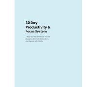 30 Day Productivity & Focus System: A Step-by-Step Workbook to Build Discipline, Eliminate Distractions, and Execute with Clarity