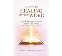 30 DAYS OF HEALING BY THE WORD: A 30-Day Devotional on Healing Building Faith Through the Finished Work of Christ