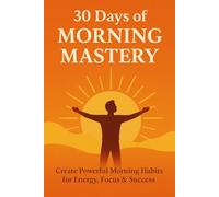 30 Days of Morning Mastery: Create Powerful Morning Habits for Energy, Focus & Success