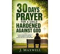 30 Days Prayer for a Child Hardened Against God: Breaking Down Walls of Rebellion, Anger, and Bitterness Through Daily Scripture-Based Intercession (Praying for Your Children in Trouble)