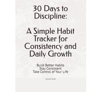 30 Days to Discipline: A Simple Habit Tracker for Consistency and Daily Growth: Build Better Habits, Stay Consistent, and Take Control of Your Life