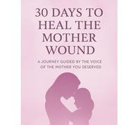 30 DAYS TO HEAL THE MOTHER WOUND: A JOURNEY GUIDED BY THE MOTHER YOU DESERVED