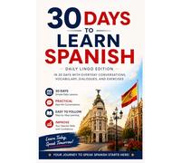 30 Days to Learn Spanish: A Practical Beginner’s Guide to Learn Spanish in 30 Days with Everyday Conversations, Vocabulary, Dialogues, and Exercises