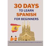 30 Days To Learn Spanish For Beginners: Daily Lessons, Vocabulary, Pronunciation & Simple Dialogues for Everyday Spanish