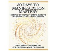 30 Days to Manifestation Mastery - A beginner's workbook for creating your dream life: 30 days of thought experiments to prove you create your own reality