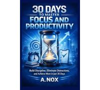 30 Days to Master Focus and Productivity: Build Discipline, Eliminate Distractions, and Achieve More in Just 30 Days: 2 (30 Days Success Series)