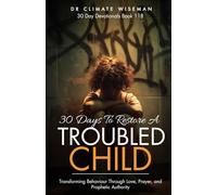 30 Days To Restore A Troubled Child: Transforming Behaviour Through Love, Prayer, and Prophetic Authority (30 Day Devotionals)
