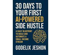 30 Days to Your First AI-Powered Side Hustle: A Daily Blueprint to Build and Automate a Small Income Stream - No Tech Skills Required