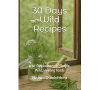 30 Days Wild Recipes: A 30-Day Journey of Simple, Wild, Healing Foods