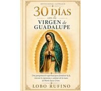 30 Días con la Virgen de Guadalupe: Una peregrinación espiritual para fortalecer la fe, renovar la esperanza y caminar de la mano de María hacia Cristo (Camino de Santidad)