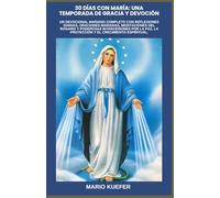 30 DÍAS CON MARÍA: UNA TEMPORADA DE GRACIA Y DEVOCIÓN: UN DEVOCIONAL MARIANO COMPLETO CON REFLEXIONES DIARIAS, ORACIONES MARIANAS, MEDITACIONES DEL ROSARIO Y PODEROSAS INTERCESIONES POR LA PAZ, LA PRO