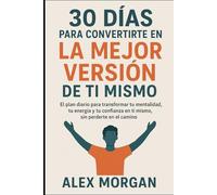 30 días para convertirte en la mejor versión de ti mismo: El plan diario para transformar tu mentalidad, tu energía y tu confianza en ti mismo, sin perderte en el camino.