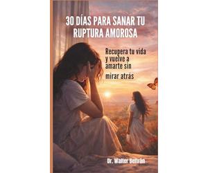 30 DIAS PARA SANAR TU RUPTURA AMOROSA: Recupera tu vida y vuelve a amarte sin mirar atrás