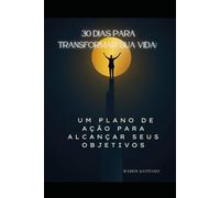 30 Dias para Transformar Sua Vida:: Um Plano de Ação para Alcançar Seus Objetivos