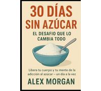30 Días Sin Azúcar: El Reto Que Lo Cambia Todo: Libera tu cuerpo y tu mente de la adicción al azúcar - un día a la vez