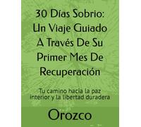 30 Días Sobrio: Un Viaje Guiado A Través De Su Primer Mes De Recuperación: Tu camino hacia la paz interior y la libertad duradera